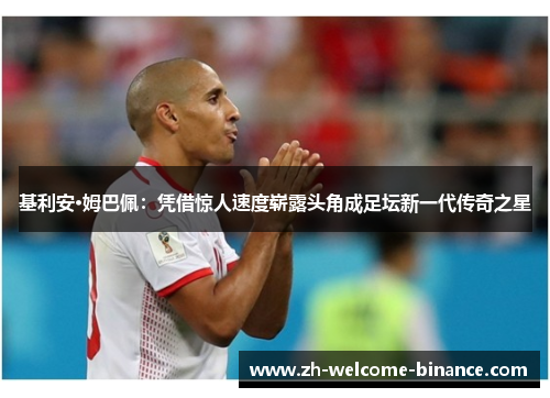 基利安·姆巴佩：凭借惊人速度崭露头角成足坛新一代传奇之星